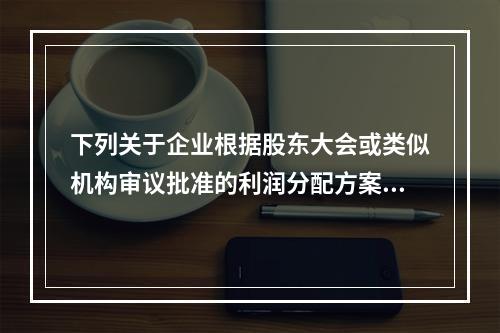 下列关于企业根据股东大会或类似机构审议批准的利润分配方案，确