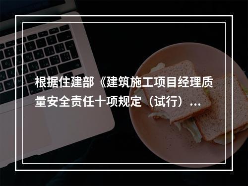 根据住建部《建筑施工项目经理质量安全责任十项规定（试行）》、