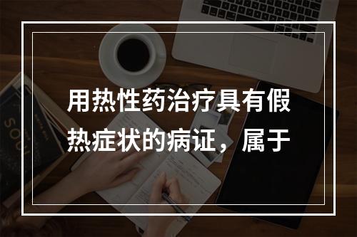 用热性药治疗具有假热症状的病证，属于