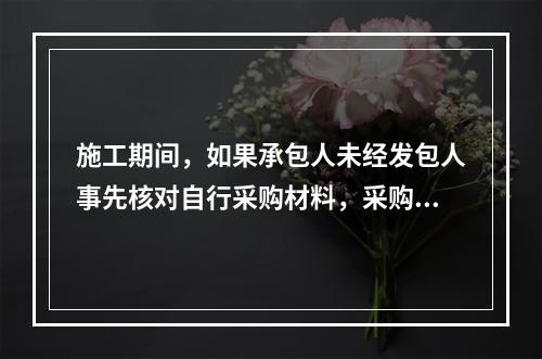 施工期间，如果承包人未经发包人事先核对自行采购材料，采购完成