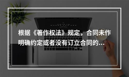 根据《著作权法》规定，合同未作明确约定或者没有订立合同的，著