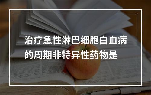 治疗急性淋巴细胞白血病的周期非特异性药物是