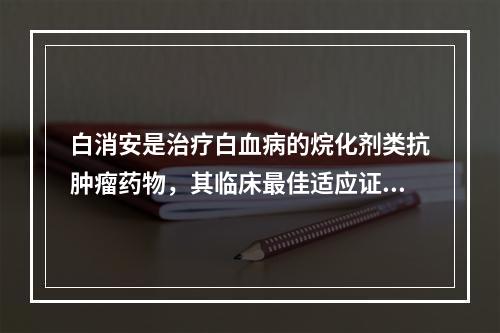 白消安是治疗白血病的烷化剂类抗肿瘤药物，其临床最佳适应证为