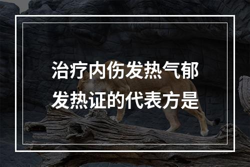 治疗内伤发热气郁发热证的代表方是