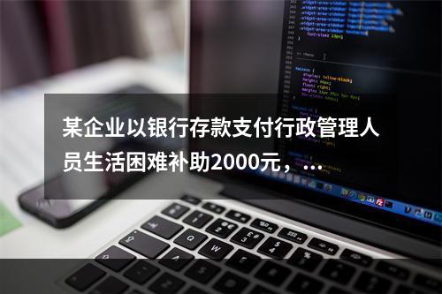 某企业以银行存款支付行政管理人员生活困难补助2000元，下列