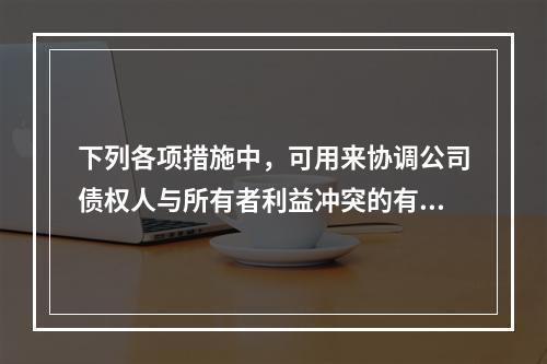 下列各项措施中，可用来协调公司债权人与所有者利益冲突的有（　