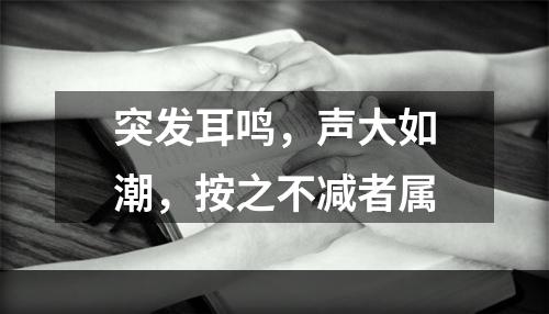 突发耳鸣，声大如潮，按之不减者属