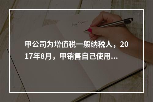 甲公司为增值税一般纳税人，2017年8月，甲销售自己使用过的