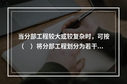 当分部工程较大或较复杂时，可按（　）将分部工程划分为若干子分