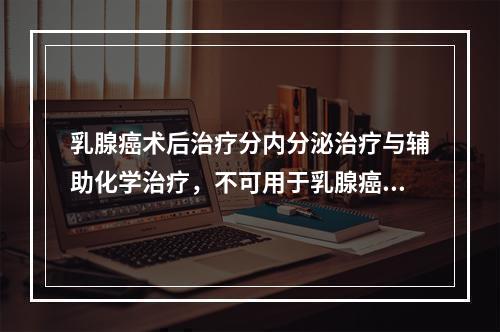 乳腺癌术后治疗分内分泌治疗与辅助化学治疗，不可用于乳腺癌内分