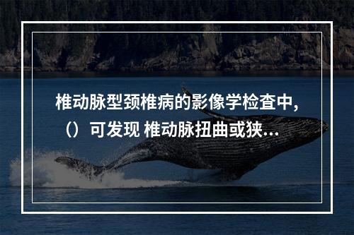 椎动脉型颈椎病的影像学检査中,（）可发现 椎动脉扭曲或狭窄