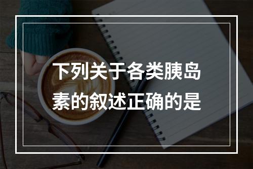 下列关于各类胰岛素的叙述正确的是