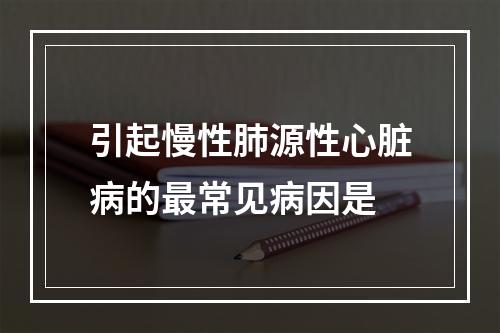 引起慢性肺源性心脏病的最常见病因是