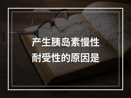 产生胰岛素慢性耐受性的原因是