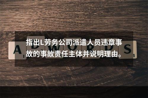 指出L劳务公司派遣人员违章事故的事故责任主体并说明理由。