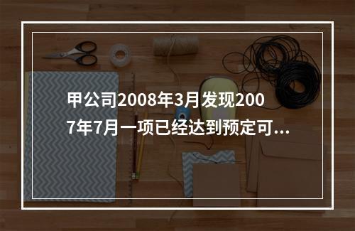 甲公司2008年3月发现2007年7月一项已经达到预定可使用