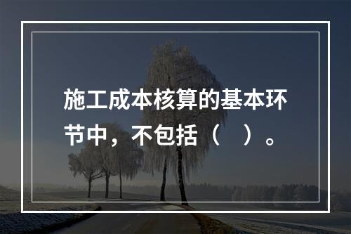 施工成本核算的基本环节中，不包括（　）。