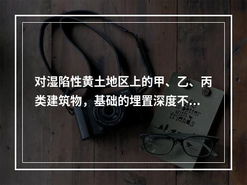 对湿陷性黄土地区上的甲、乙、丙类建筑物，基础的埋置深度不应