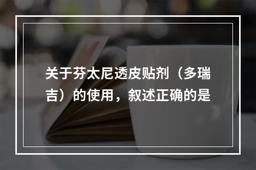 关于芬太尼透皮贴剂（多瑞吉）的使用，叙述正确的是