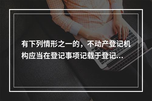 有下列情形之一的，不动产登记机构应当在登记事项记载于登记簿前