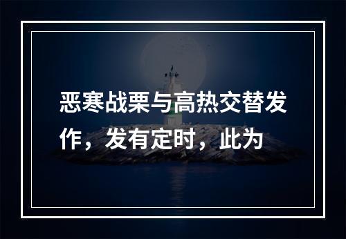 恶寒战栗与高热交替发作，发有定时，此为