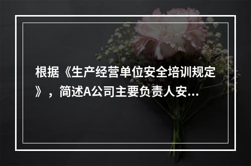 根据《生产经营单位安全培训规定》，简述A公司主要负责人安全培