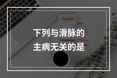 下列与滑脉的主病无关的是