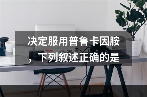 决定服用普鲁卡因胺，下列叙述正确的是