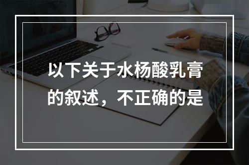 以下关于水杨酸乳膏的叙述，不正确的是