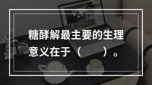 糖酵解最主要的生理意义在于（　　）。