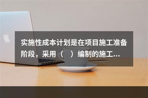 实施性成本计划是在项目施工准备阶段，采用（　）编制的施工成本