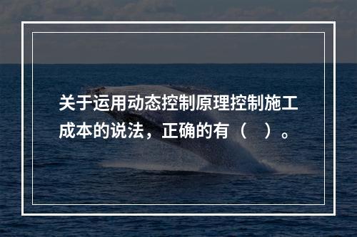 关于运用动态控制原理控制施工成本的说法，正确的有（　）。