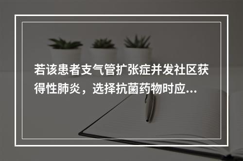 若该患者支气管扩张症并发社区获得性肺炎，选择抗菌药物时应兼顾