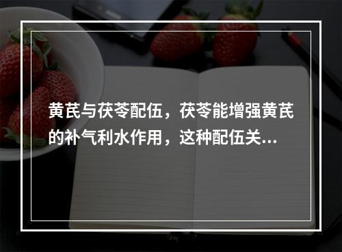 黄芪与茯苓配伍，茯苓能增强黄芪的补气利水作用，这种配伍关系是