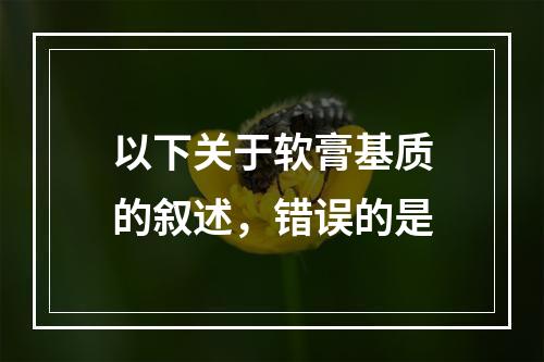 以下关于软膏基质的叙述，错误的是