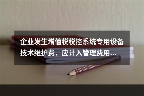 企业发生增值税税控系统专用设备技术维护费，应计入管理费用。（