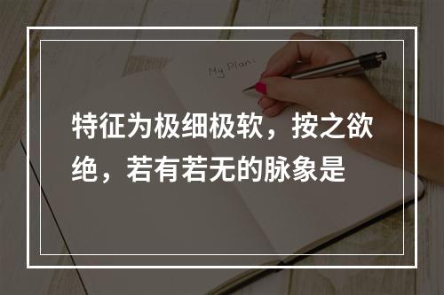 特征为极细极软，按之欲绝，若有若无的脉象是