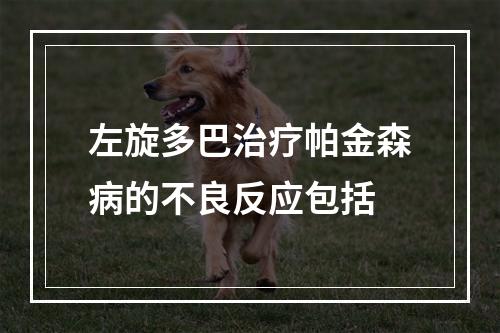 左旋多巴治疗帕金森病的不良反应包括