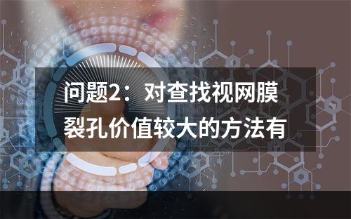 问题2：对查找视网膜裂孔价值较大的方法有