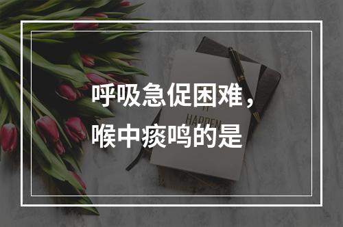 呼吸急促困难，喉中痰鸣的是