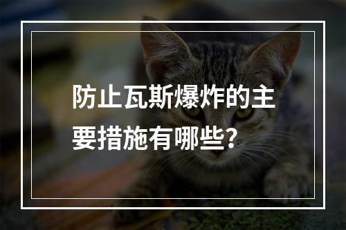 防止瓦斯爆炸的主要措施有哪些？