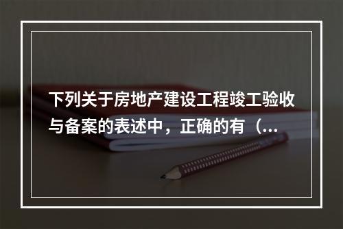 下列关于房地产建设工程竣工验收与备案的表述中，正确的有（　）