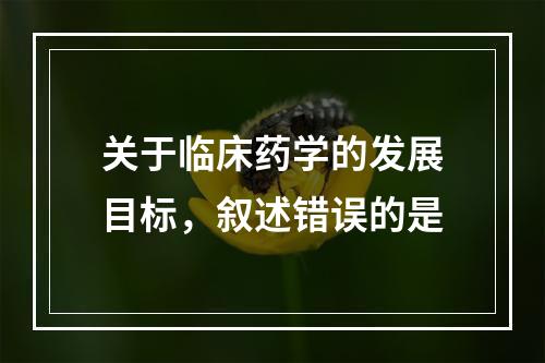 关于临床药学的发展目标，叙述错误的是