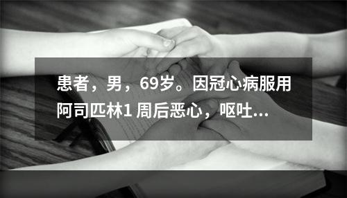 患者，男，69岁。因冠心病服用阿司匹林1 周后恶心，呕吐咖