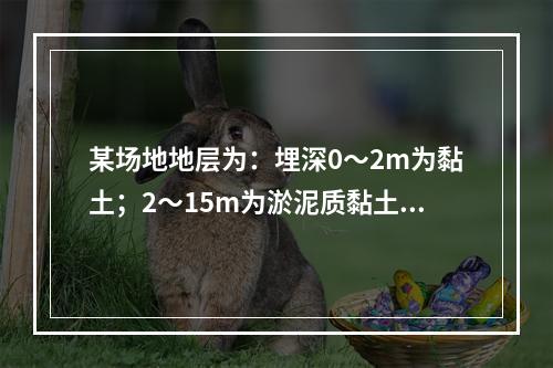 某场地地层为：埋深0～2m为黏土；2～15m为淤泥质黏土，