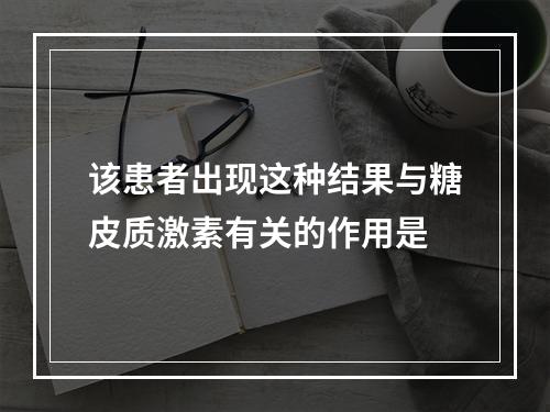 该患者出现这种结果与糖皮质激素有关的作用是