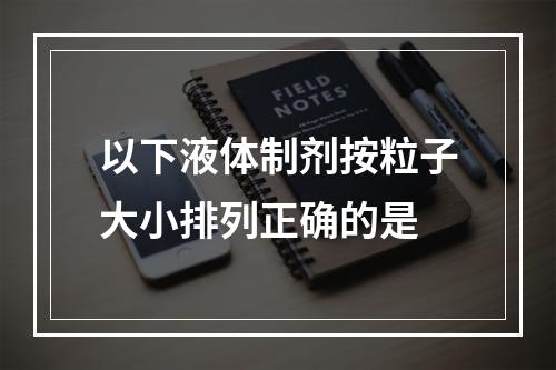 以下液体制剂按粒子大小排列正确的是