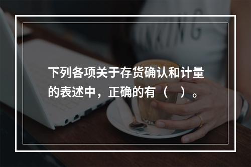 下列各项关于存货确认和计量的表述中，正确的有（　）。