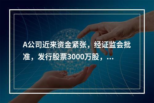 A公司近来资金紧张，经证监会批准，发行股票3000万股，筹集