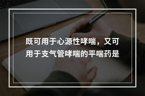 既可用于心源性哮喘，又可用于支气管哮喘的平喘药是